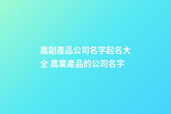 農副產品公司名字起名大全 農業產品的公司名字-第1張-公司起名-玄機派